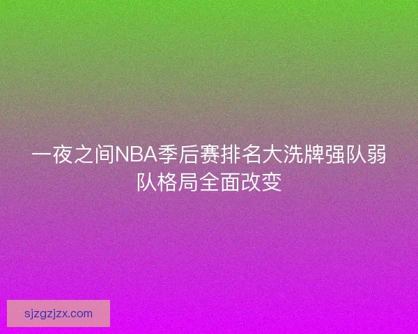 一夜之间NBA季后赛排名大洗牌强队弱队格局全面改变 一夜之间NBA季后赛排名大洗牌强队弱队格局全面改变