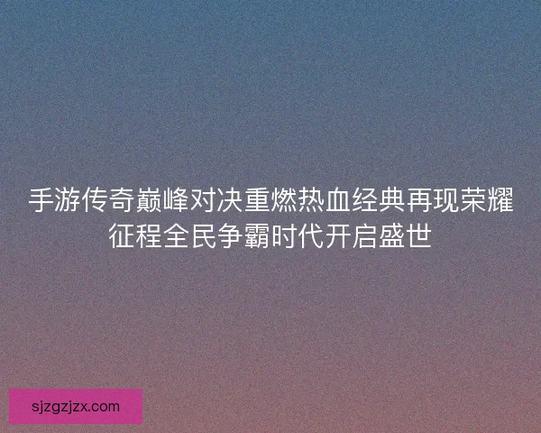 手游传奇巅峰对决重燃热血经典再现荣耀征程全民争霸时代开启盛世