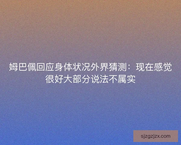 姆巴佩回应身体状况外界猜测：现在感觉很好大部分说法不属实
