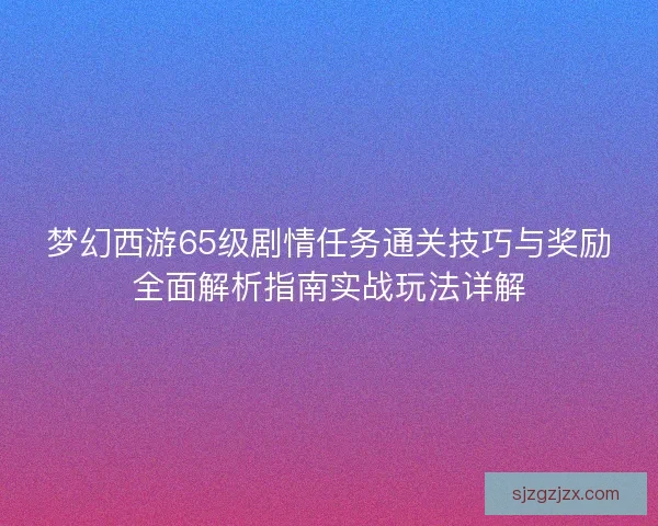 梦幻西游65级剧情任务通关技巧与奖励全面解析指南实战玩法详解