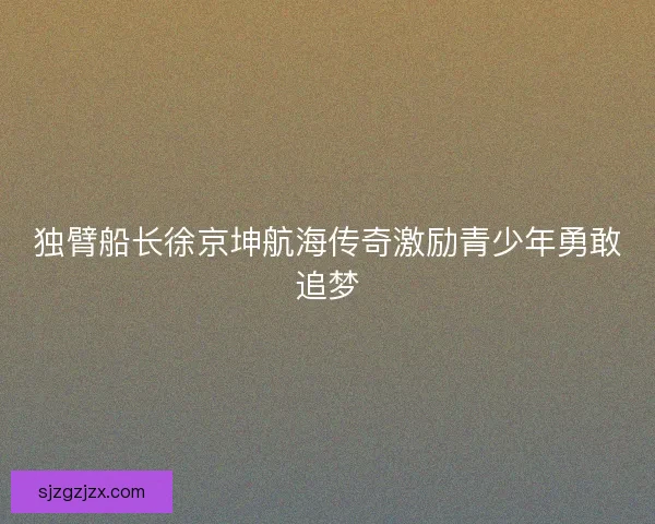 独臂船长徐京坤航海传奇激励青少年勇敢追梦