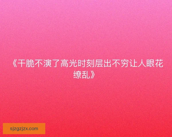 《干脆不演了高光时刻层出不穷让人眼花缭乱》