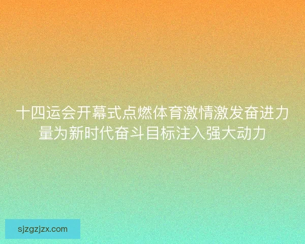 十四运会开幕式点燃体育激情激发奋进力量为新时代奋斗目标注入强大动力