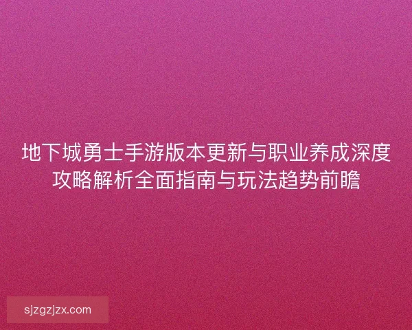 地下城勇士手游版本更新与职业养成深度攻略解析全面指南与玩法趋势前瞻