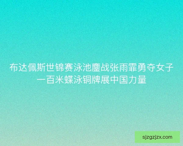布达佩斯世锦赛泳池鏖战张雨霏勇夺女子一百米蝶泳铜牌展中国力量