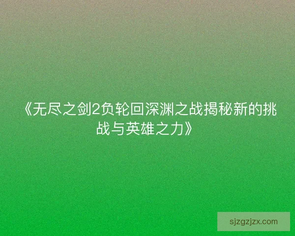 《无尽之剑2负轮回深渊之战揭秘新的挑战与英雄之力》 《无尽之剑2负轮回深渊之战揭秘新的挑战与英雄之力》