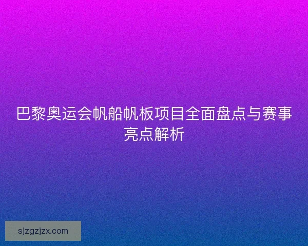 巴黎奥运会帆船帆板项目全面盘点与赛事亮点解析 巴黎奥运会帆船帆板项目全面盘点与赛事亮点解析