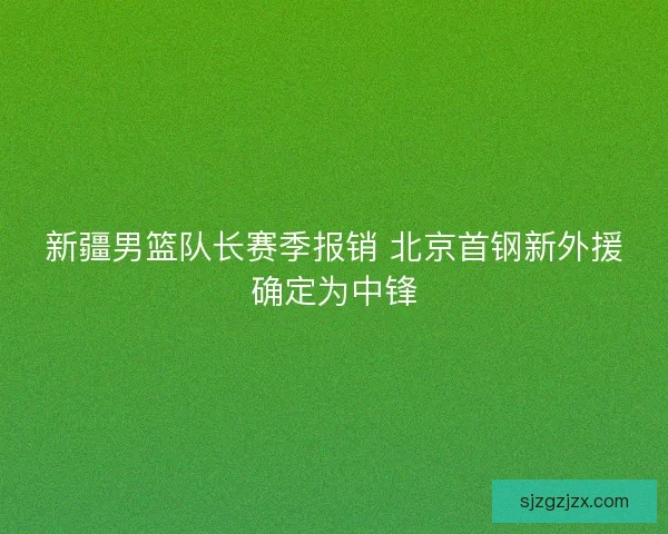 新疆男篮队长赛季报销 北京首钢新外援确定为中锋