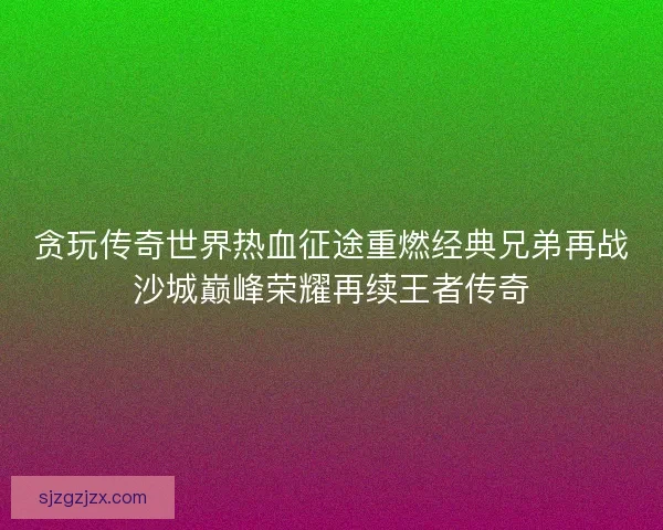 贪玩传奇世界热血征途重燃经典兄弟再战沙城巅峰荣耀再续王者传奇