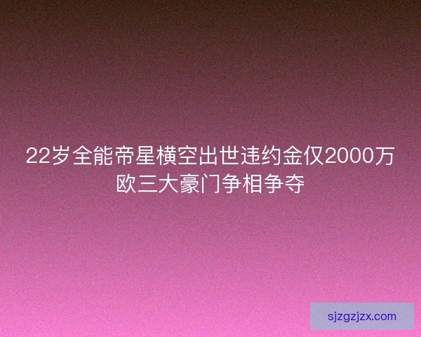 22岁全能帝星横空出世违约金仅2000万欧三大豪门争相争夺 22岁全能帝星横空出世违约金仅2000万欧三大豪门争相争夺