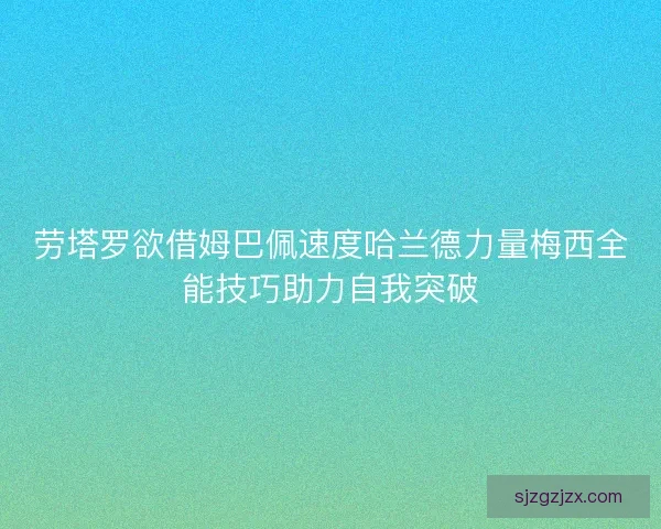 劳塔罗欲借姆巴佩速度哈兰德力量梅西全能技巧助力自我突破 劳塔罗欲借姆巴佩速度哈兰德力量梅西全能技巧助力自我突破