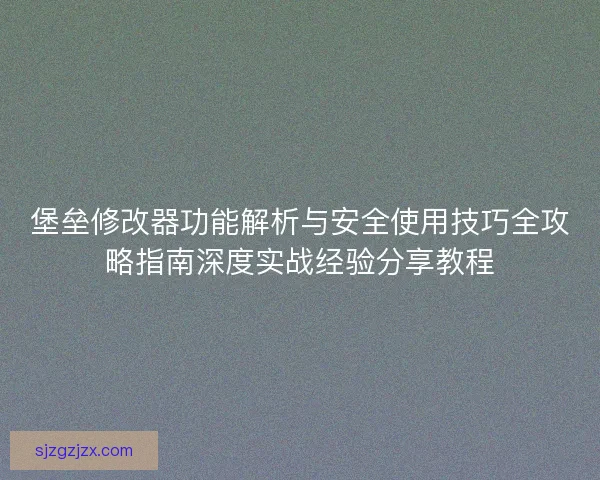 堡垒修改器功能解析与安全使用技巧全攻略指南深度实战经验分享教程