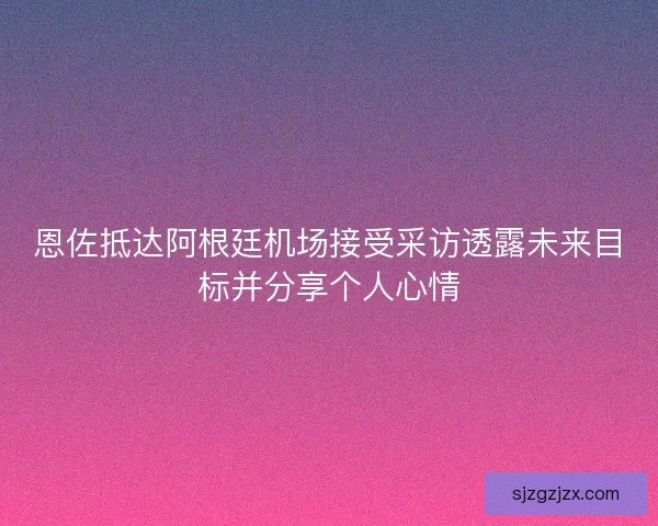 恩佐抵达阿根廷机场接受采访透露未来目标并分享个人心情 恩佐抵达阿根廷机场接受采访透露未来目标并分享个人心情