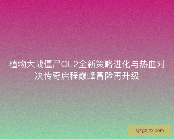 植物大战僵尸OL2全新策略进化与热血对决传奇启程巅峰冒险再升级 植物大战僵尸OL2全新策略进化与热血对决传奇启程巅峰冒险再升级