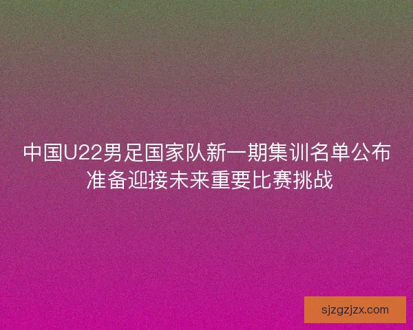 中国U22男足国家队新一期集训名单公布 准备迎接未来重要比赛挑战 中国U22男足国家队新一期集训名单公布 准备迎接未来重要比赛挑战