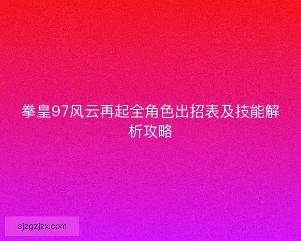 拳皇97风云再起全角色出招表及技能解析攻略 拳皇97风云再起全角色出招表及技能解析攻略