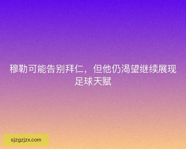穆勒可能告别拜仁,但他仍渴望继续展现足球天赋 穆勒可能告别拜仁,但他仍渴望继续展现足球天赋