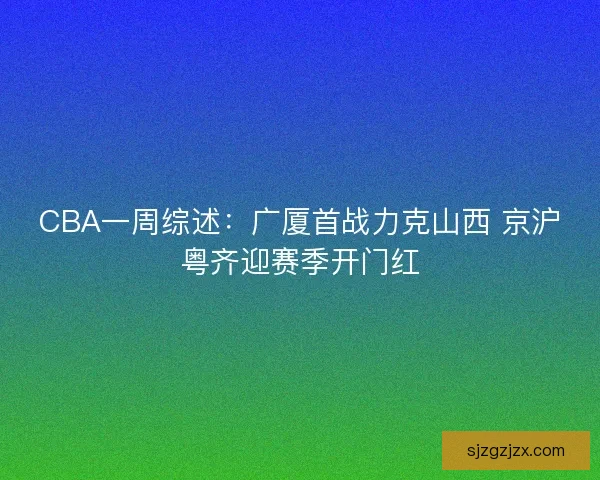 CBA一周综述:广厦首战力克山西 京沪粤齐迎赛季开门红 CBA一周综述:广厦首战力克山西 京沪粤齐迎赛季开门红