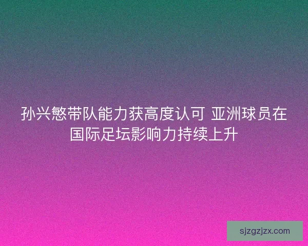 孙兴慜带队能力获高度认可 亚洲球员在国际足坛影响力持续上升