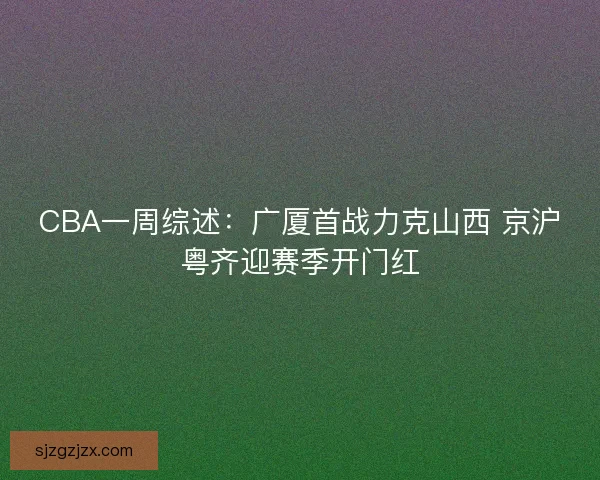 CBA一周综述:广厦首战力克山西 京沪粤齐迎赛季开门红 CBA一周综述:广厦首战力克山西 京沪粤齐迎赛季开门红