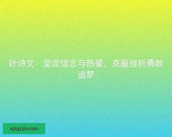 叶诗文:坚定信念与热爱,克服挫折勇敢追梦 叶诗文:坚定信念与热爱,克服挫折勇敢追梦