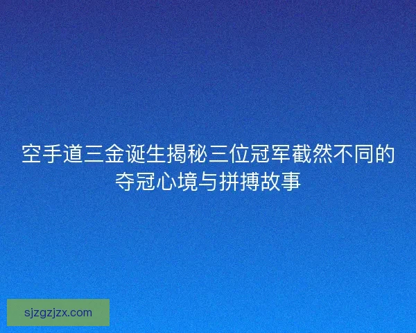 空手道三金诞生揭秘三位冠军截然不同的夺冠心境与拼搏故事 空手道三金诞生揭秘三位冠军截然不同的夺冠心境与拼搏故事
