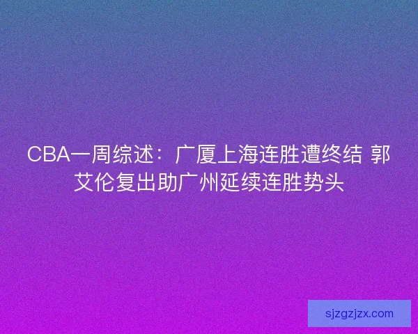 CBA一周综述:广厦上海连胜遭终结 郭艾伦复出助广州延续连胜势头 CBA一周综述:广厦上海连胜遭终结 郭艾伦复出助广州延续连胜势头