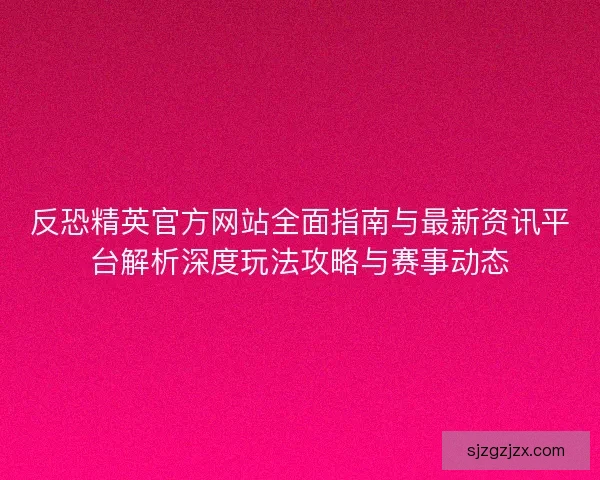 反恐精英官方网站全面指南与最新资讯平台解析深度玩法攻略与赛事动态 反恐精英官方网站全面指南与最新资讯平台解析深度玩法攻略与赛事动态