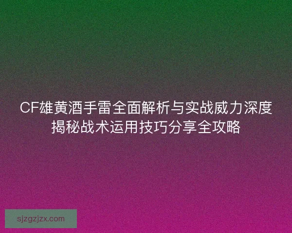 CF雄黄酒手雷全面解析与实战威力深度揭秘战术运用技巧分享全攻略