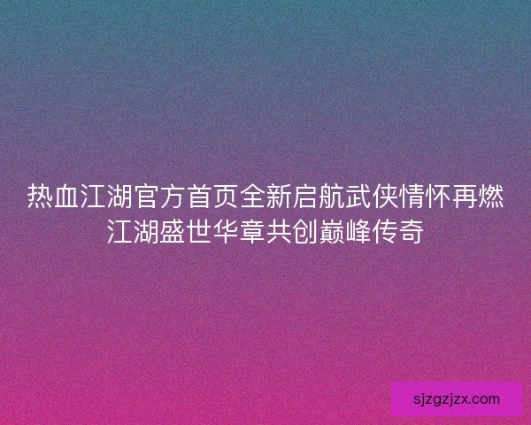 热血江湖官方首页全新启航武侠情怀再燃江湖盛世华章共创巅峰传奇 热血江湖官方首页全新启航武侠情怀再燃江湖盛世华章共创巅峰传奇