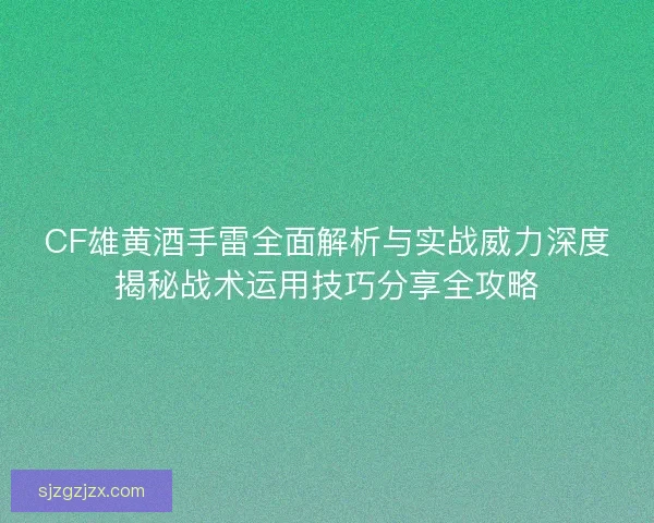 CF雄黄酒手雷全面解析与实战威力深度揭秘战术运用技巧分享全攻略 CF雄黄酒手雷全面解析与实战威力深度揭秘战术运用技巧分享全攻略