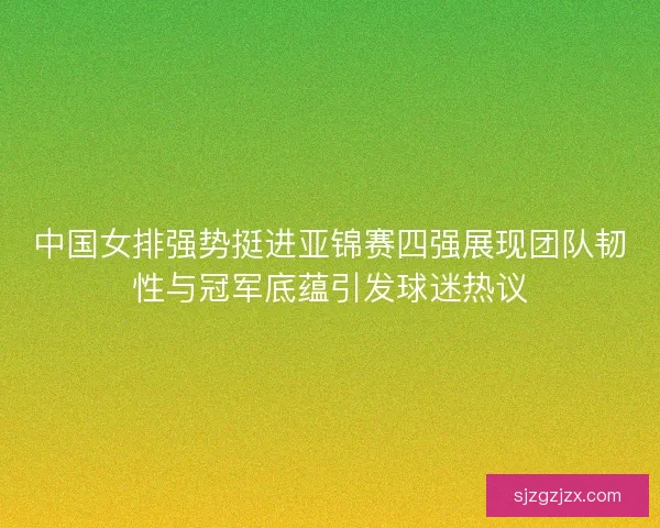 中国女排强势挺进亚锦赛四强展现团队韧性与冠军底蕴引发球迷热议 中国女排强势挺进亚锦赛四强展现团队韧性与冠军底蕴引发球迷热议