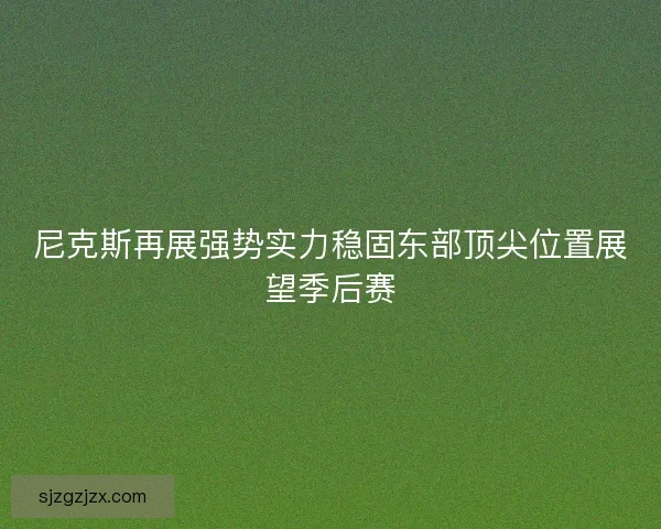 尼克斯再展强势实力稳固东部顶尖位置展望季后赛 尼克斯再展强势实力稳固东部顶尖位置展望季后赛
