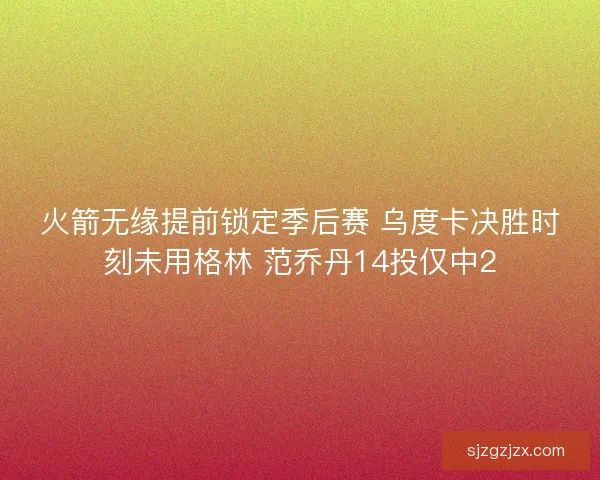 火箭无缘提前锁定季后赛 乌度卡决胜时刻未用格林 范乔丹14投仅中2 火箭无缘提前锁定季后赛 乌度卡决胜时刻未用格林 范乔丹14投仅中2